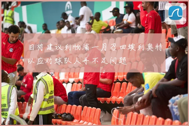 旧将建议利物浦一月召回埃利奥特以应对球队人手不足问题