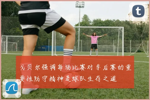 戈贝尔强调每场比赛对季后赛的重要性防守精神是球队生存之道