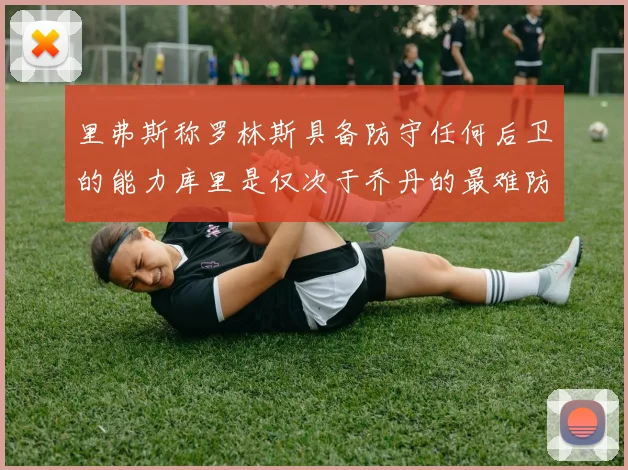 里弗斯称罗林斯具备防守任何后卫的能力库里是仅次于乔丹的最难防守球员