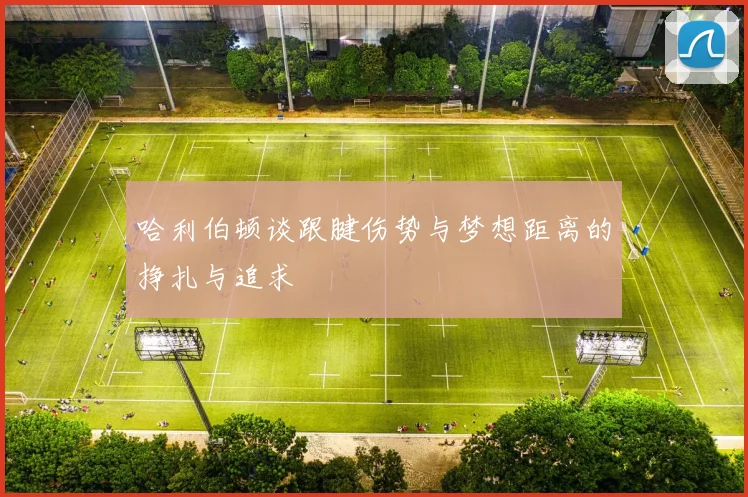 哈利伯顿谈跟腱伤势与梦想距离的挣扎与追求