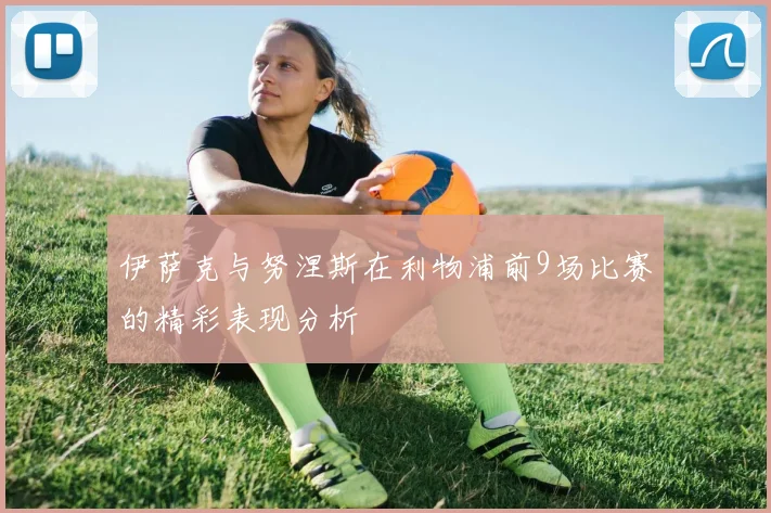 伊萨克与努涅斯在利物浦前9场比赛的精彩表现分析