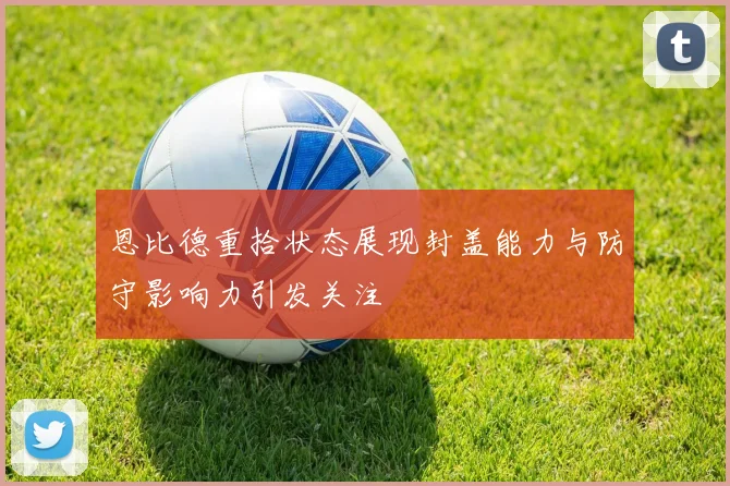 恩比德重拾状态展现封盖能力与防守影响力引发关注
