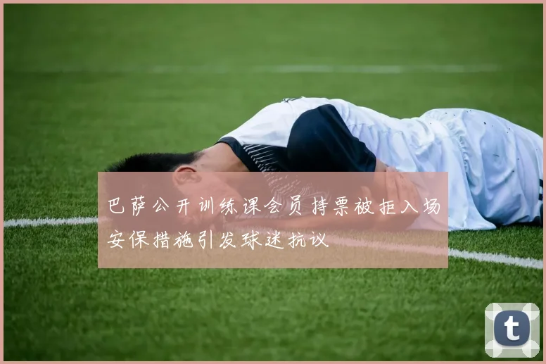 巴萨公开训练课会员持票被拒入场安保措施引发球迷抗议