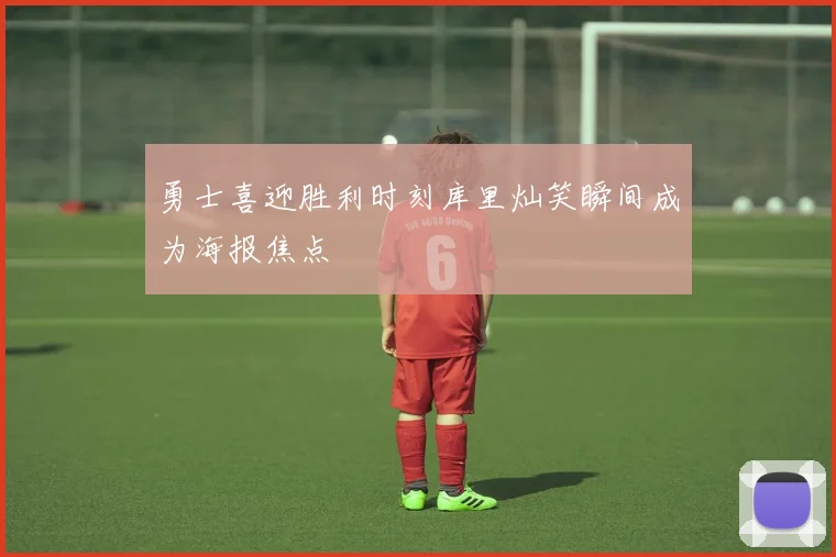 勇士喜迎胜利时刻库里灿笑瞬间成为海报焦点