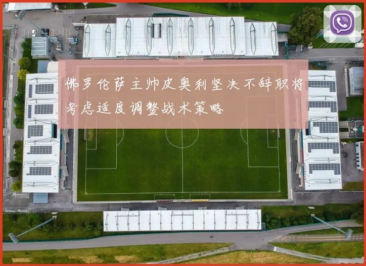 佛罗伦萨主帅皮奥利坚决不辞职将考虑适度调整战术策略