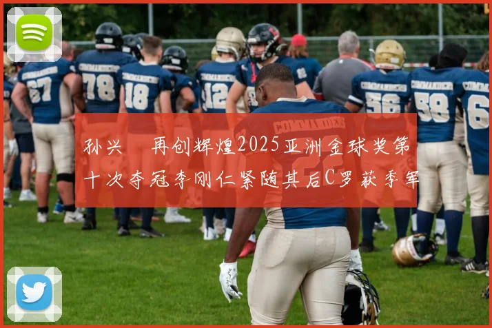 孙兴慜再创辉煌2025亚洲金球奖第十次夺冠李刚仁紧随其后C罗获季军