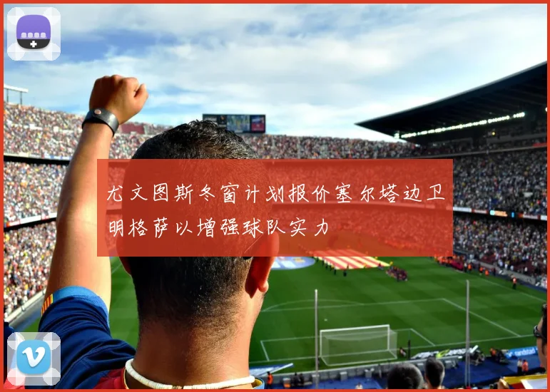 尤文图斯冬窗计划报价塞尔塔边卫明格萨以增强球队实力