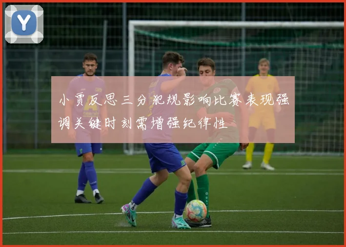 小贾反思三分犯规影响比赛表现强调关键时刻需增强纪律性