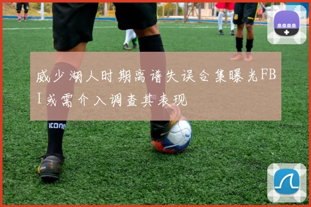 威少湖人时期离谱失误合集曝光FBI或需介入调查其表现