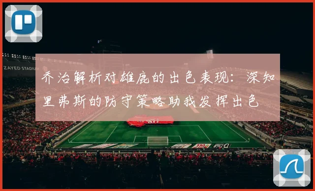 乔治解析对雄鹿的出色表现：深知里弗斯的防守策略助我发挥出色