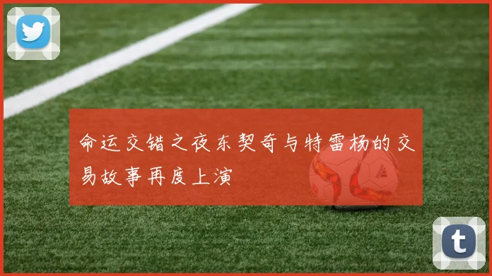 命运交错之夜东契奇与特雷杨的交易故事再度上演