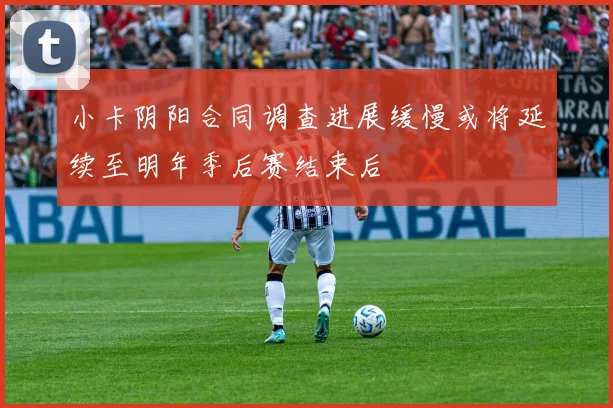 小卡阴阳合同调查进展缓慢或将延续至明年季后赛结束后