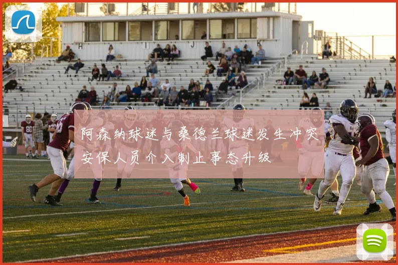 阿森纳球迷与桑德兰球迷发生冲突安保人员介入制止事态升级