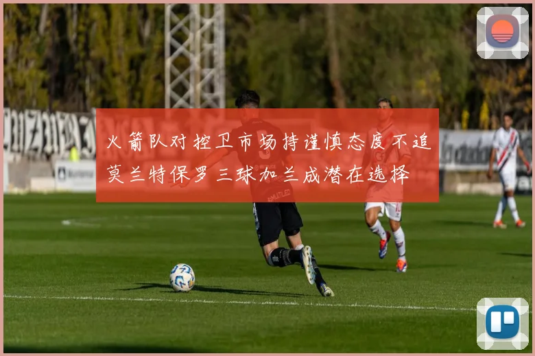 火箭队对控卫市场持谨慎态度不追莫兰特保罗三球加兰成潜在选择