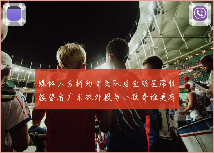 媒体人分析约克离队后全明星席位接替者广东双外援与小孩哥谁更有希望
