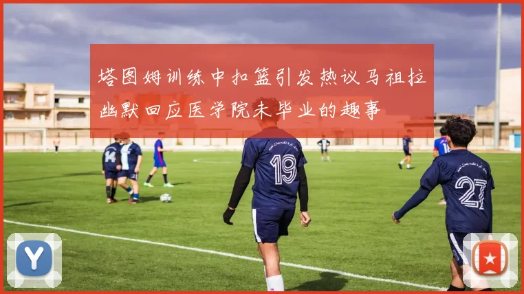 塔图姆训练中扣篮引发热议马祖拉幽默回应医学院未毕业的趣事