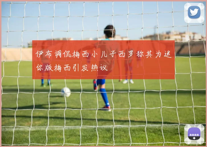 伊布调侃梅西小儿子西罗称其为迷你版梅西引发热议