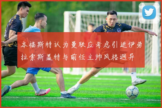 本福斯特认为曼联应考虑引进伊劳拉索斯盖特与前任主帅风格迥异