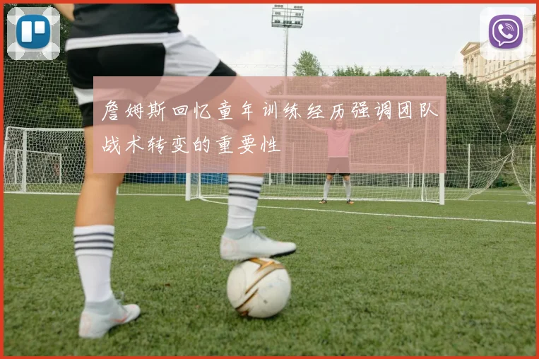詹姆斯回忆童年训练经历强调团队战术转变的重要性
