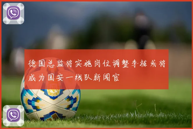 德国总监将实施岗位调整李栋或将成为国安一线队新闻官