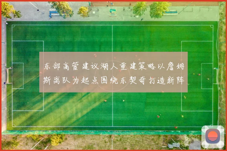 东部高管建议湖人重建策略以詹姆斯离队为起点围绕东契奇打造新阵容