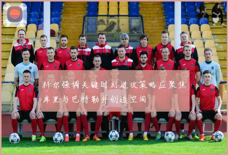科尔强调关键时刻进攻策略应聚焦库里与巴特勒并创造空间