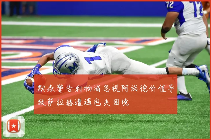 默森警告利物浦忽视阿诺德价值导致萨拉赫遭遇包夹困境