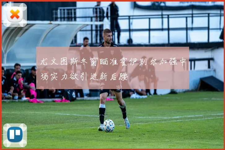 尤文图斯冬窗瞄准霍伊别尔加强中场实力欲引进新后腰