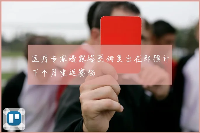 医疗专家透露塔图姆复出在即预计下个月重返赛场
