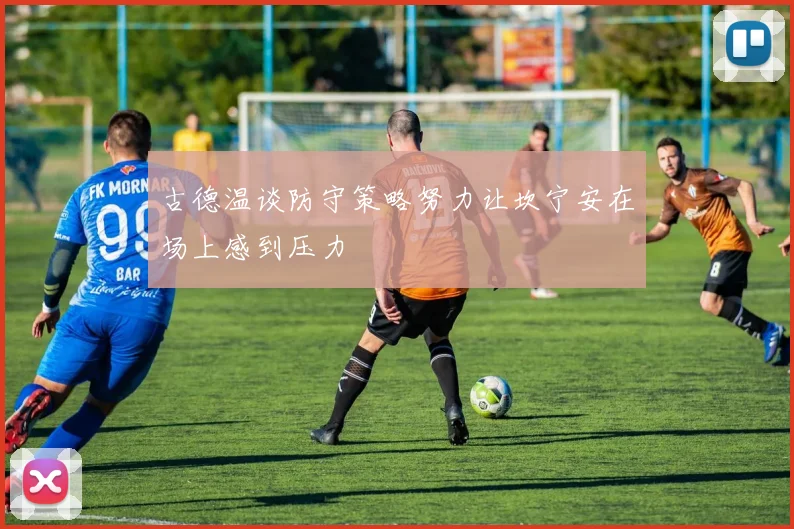 古德温谈防守策略努力让坎宁安在场上感到压力