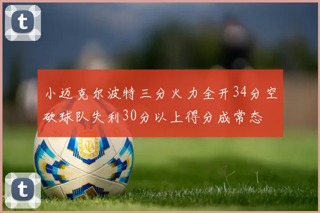 小迈克尔波特三分火力全开34分空砍球队失利30分以上得分成常态