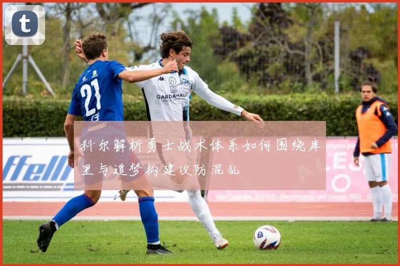 科尔解析勇士战术体系如何围绕库里与追梦构建攻防混乱