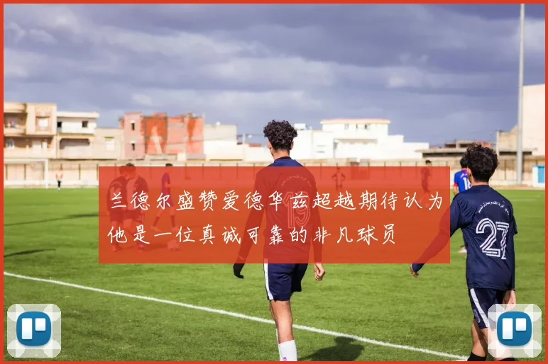 兰德尔盛赞爱德华兹超越期待认为他是一位真诚可靠的非凡球员