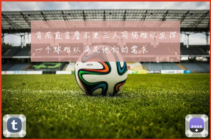 肯尼直言詹东里三人同场难以发挥一个球难以满足他们的需求