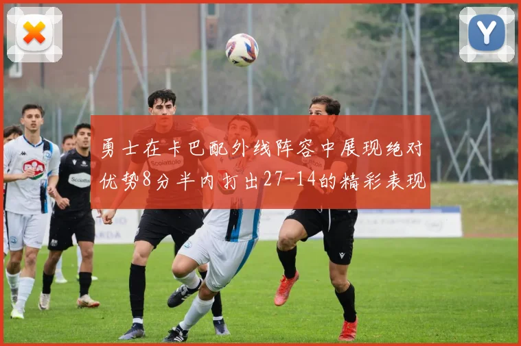 勇士在卡巴配外线阵容中展现绝对优势8分半内打出27-14的精彩表现