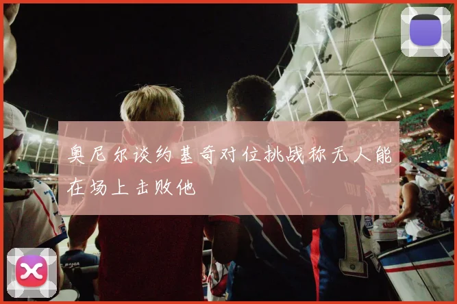 奥尼尔谈约基奇对位挑战称无人能在场上击败他