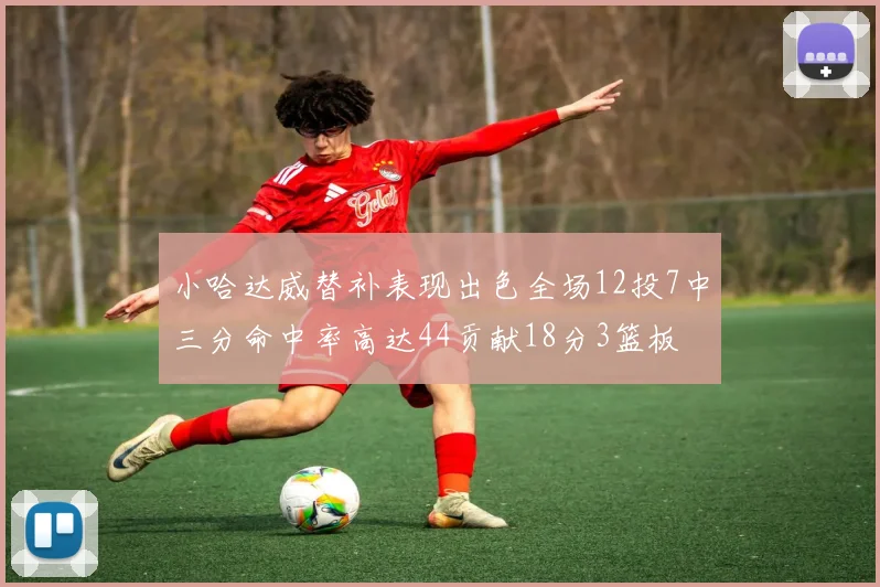 小哈达威替补表现出色全场12投7中三分命中率高达44贡献18分3篮板