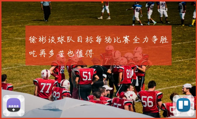 徐彬谈球队目标每场比赛全力争胜吃再多苦也值得