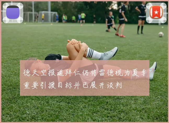 德天空报道拜仁仍将雷德视为夏季重要引援目标并已展开谈判