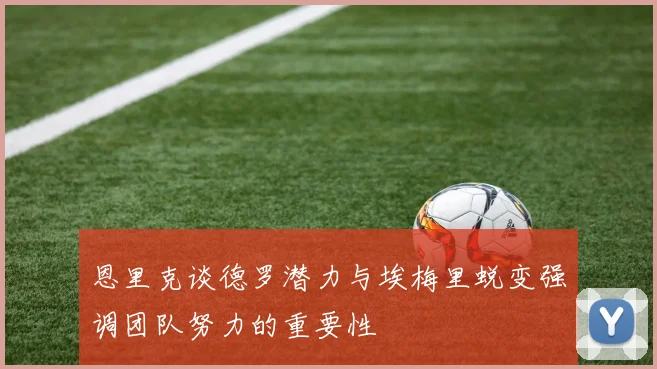 恩里克谈德罗潜力与埃梅里蜕变强调团队努力的重要性