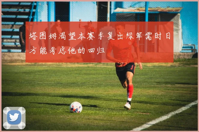 塔图姆渴望本赛季复出绿军需时日方能考虑他的回归