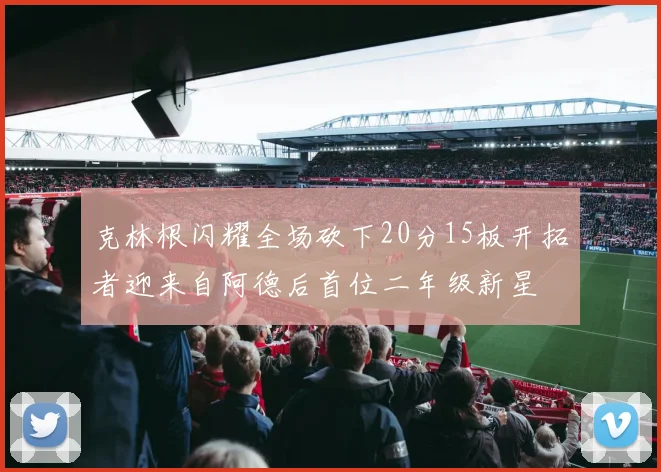 克林根闪耀全场砍下20分15板开拓者迎来自阿德后首位二年级新星