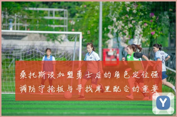 桑托斯谈加盟勇士后的角色定位强调防守抢板与寻找库里配合的重要性