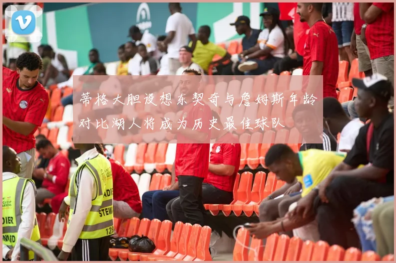 蒂格大胆设想东契奇与詹姆斯年龄对比湖人将成为历史最佳球队