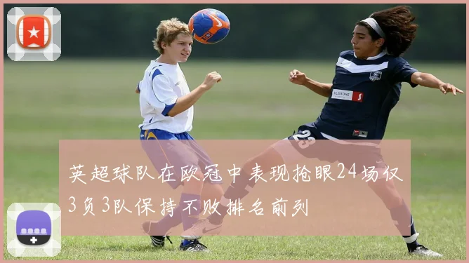 英超球队在欧冠中表现抢眼24场仅3负3队保持不败排名前列