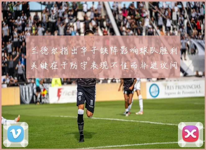 兰德尔指出华子缺阵影响球队胜利关键在于防守表现不佳而非进攻问题
