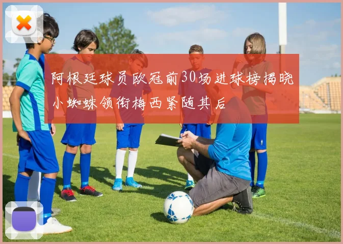 阿根廷球员欧冠前30场进球榜揭晓小蜘蛛领衔梅西紧随其后