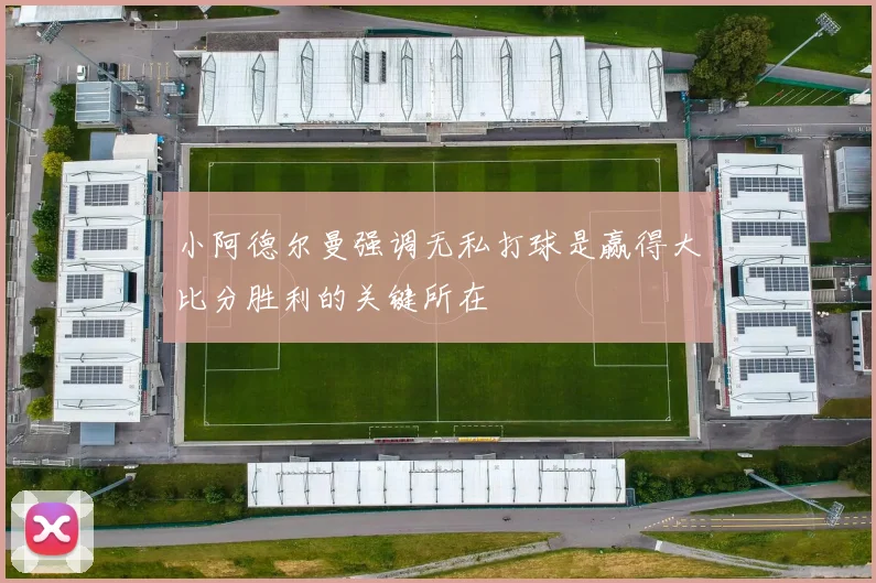 小阿德尔曼强调无私打球是赢得大比分胜利的关键所在