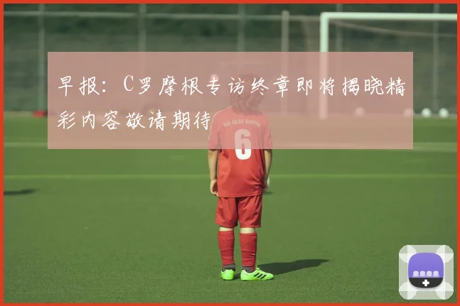 早报：C罗摩根专访终章即将揭晓精彩内容敬请期待