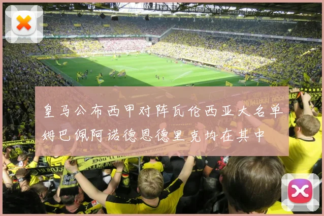 皇马公布西甲对阵瓦伦西亚大名单姆巴佩阿诺德恩德里克均在其中